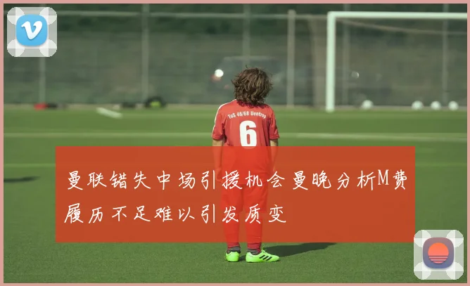曼联错失中场引援机会曼晚分析M费履历不足难以引发质变