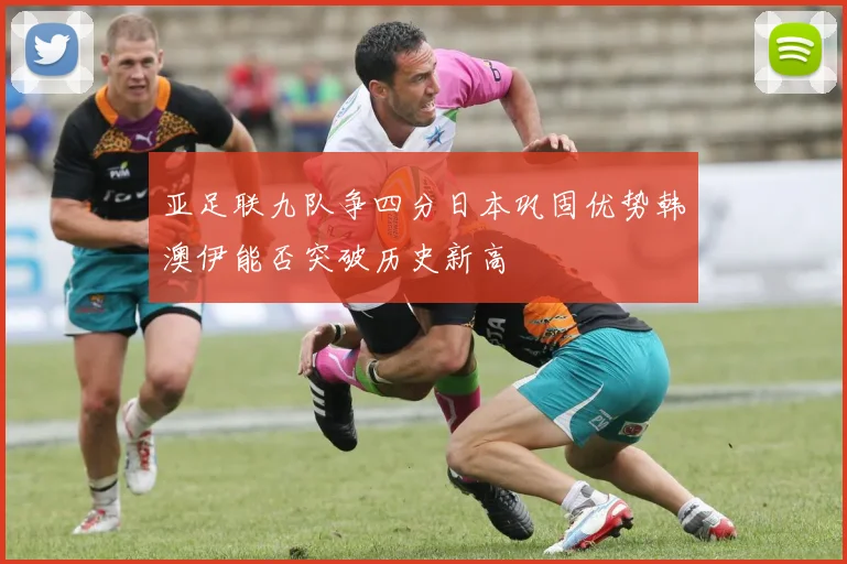 亚足联九队争四分日本巩固优势韩澳伊能否突破历史新高