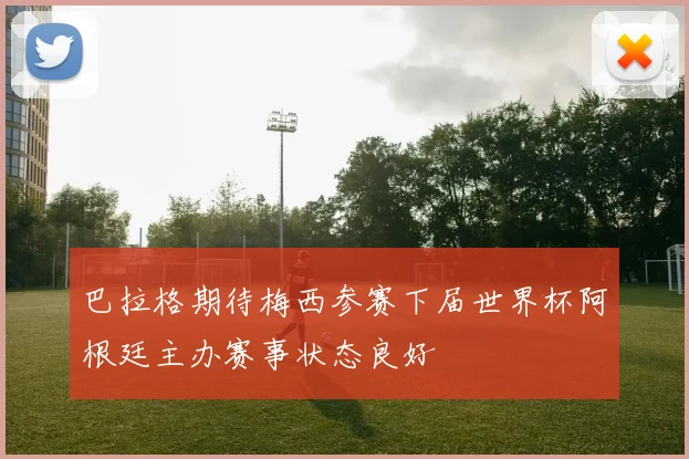 巴拉格期待梅西参赛下届世界杯阿根廷主办赛事状态良好