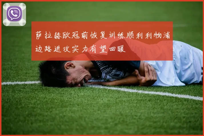 萨拉赫欧冠前恢复训练顺利利物浦边路进攻实力有望回暖