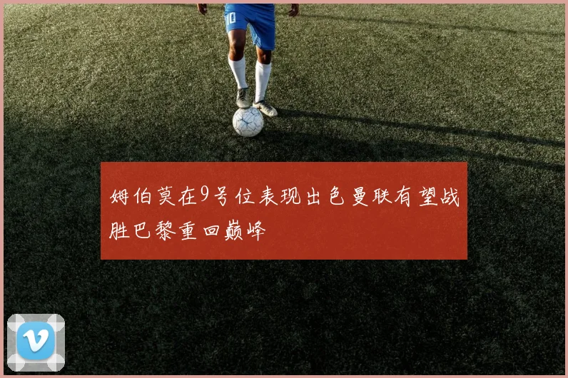 姆伯莫在9号位表现出色曼联有望战胜巴黎重回巅峰