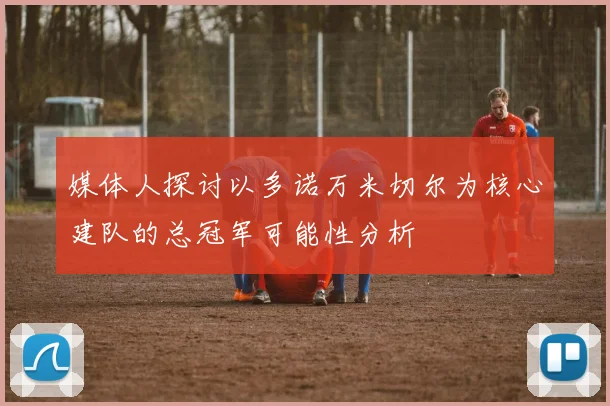 媒体人探讨以多诺万米切尔为核心建队的总冠军可能性分析