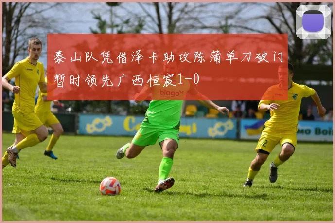 泰山队凭借泽卡助攻陈蒲单刀破门暂时领先广西恒宸1-0