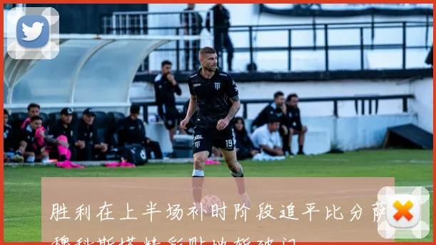 胜利在上半场补时阶段追平比分萨穆科斯塔精彩贴地斩破门