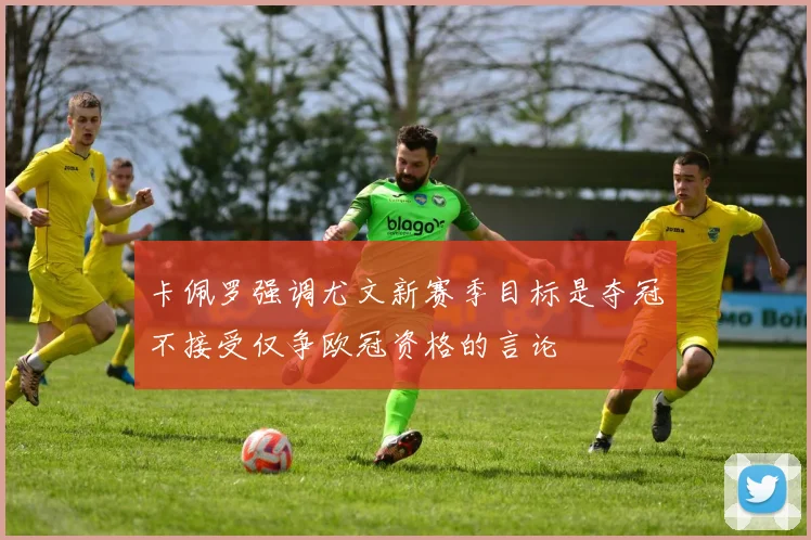 卡佩罗强调尤文新赛季目标是夺冠不接受仅争欧冠资格的言论