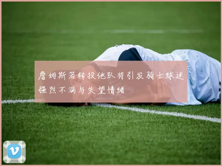 詹姆斯若转投他队将引发骑士球迷强烈不满与失望情绪