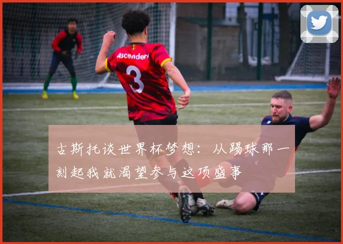 古斯托谈世界杯梦想：从踢球那一刻起我就渴望参与这项盛事