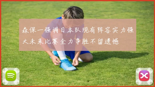 森保一强调日本队现有阵容实力强大未来比赛全力争胜不留遗憾